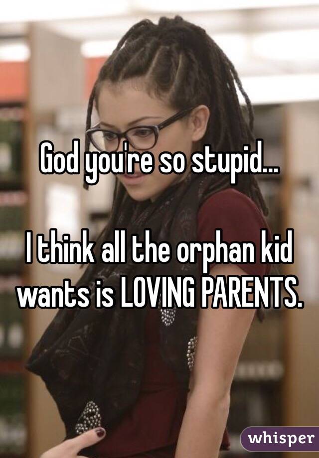 God you're so stupid... 

I think all the orphan kid wants is LOVING PARENTS.