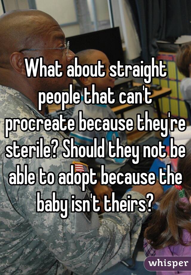 What about straight people that can't procreate because they're sterile? Should they not be able to adopt because the baby isn't theirs?