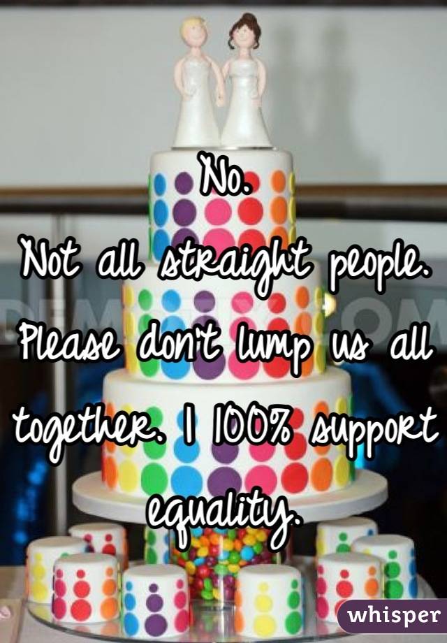 No.
Not all straight people.
Please don't lump us all together. I 100% support equality.