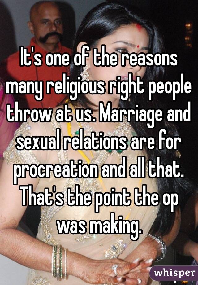 It's one of the reasons many religious right people throw at us. Marriage and sexual relations are for procreation and all that. That's the point the op was making. 