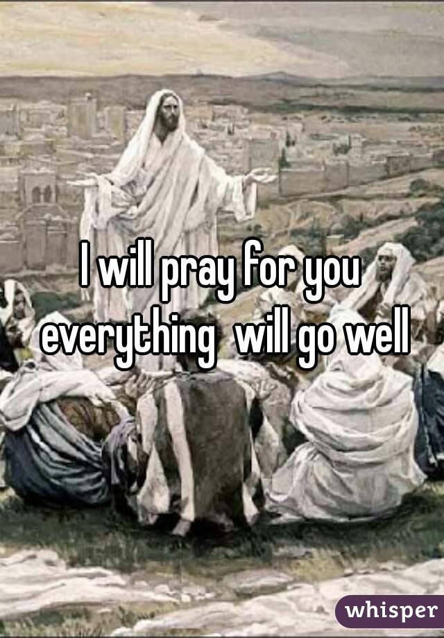 I will pray for you everything  will go well