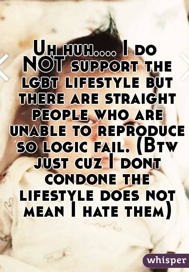 Uh huh.... I do NOT support the lgbt lifestyle but there are straight people who are unable to reproduce so logic fail. (Btw just cuz I dont condone the lifestyle does not mean I hate them)