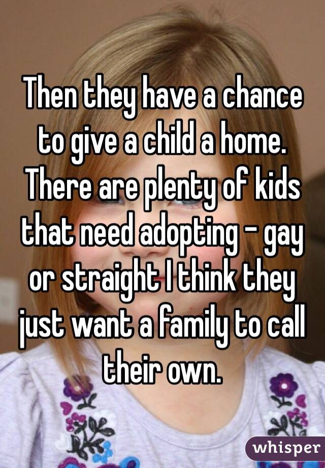 Then they have a chance to give a child a home. There are plenty of kids that need adopting - gay or straight I think they just want a family to call their own. 