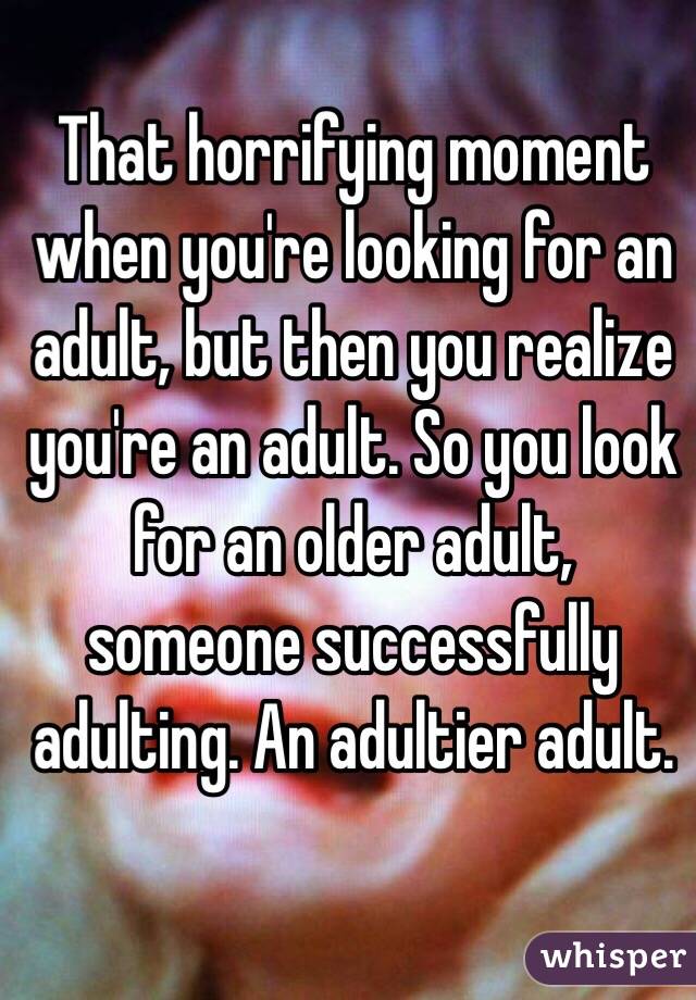That horrifying moment when you're looking for an adult, but then you realize you're an adult. So you look for an older adult, someone successfully adulting. An adultier adult.