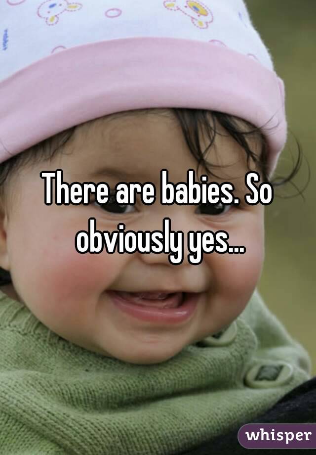 There are babies. So obviously yes...