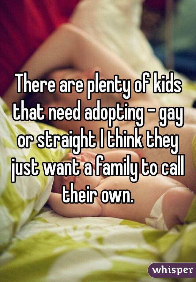 There are plenty of kids that need adopting - gay or straight I think they just want a family to call their own. 