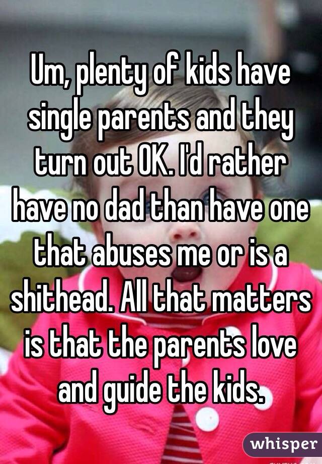 Um, plenty of kids have single parents and they turn out OK. I'd rather have no dad than have one that abuses me or is a shithead. All that matters is that the parents love and guide the kids.