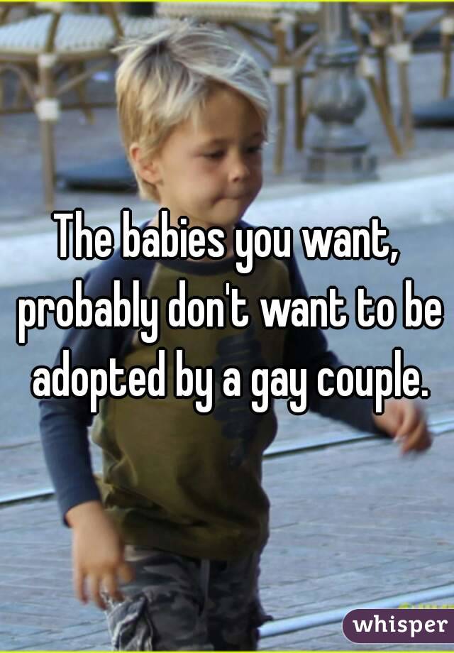 The babies you want, probably don't want to be adopted by a gay couple.