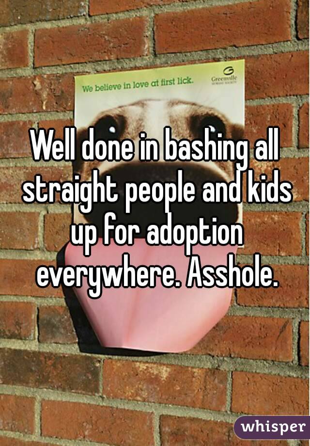 Well done in bashing all straight people and kids up for adoption everywhere. Asshole.