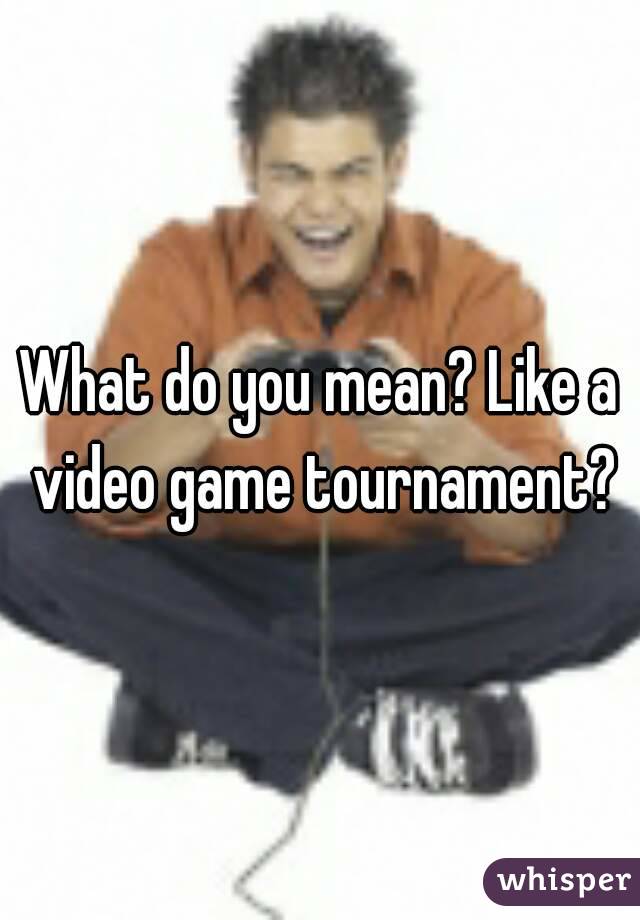 What do you mean? Like a video game tournament?
