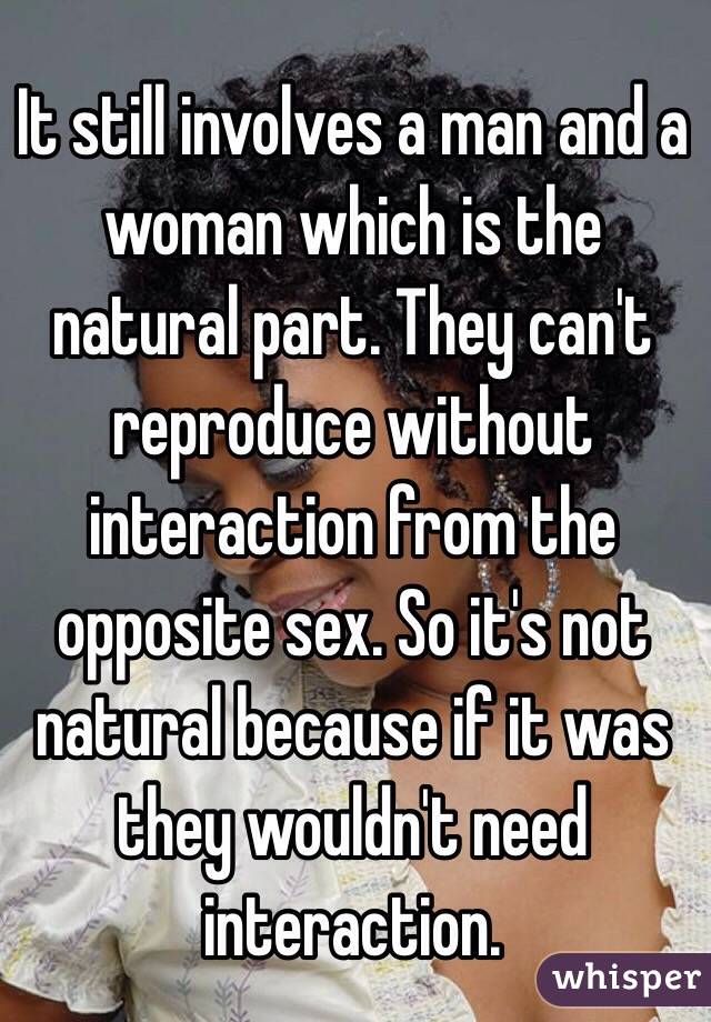 It still involves a man and a woman which is the natural part. They can't reproduce without interaction from the opposite sex. So it's not natural because if it was they wouldn't need interaction.