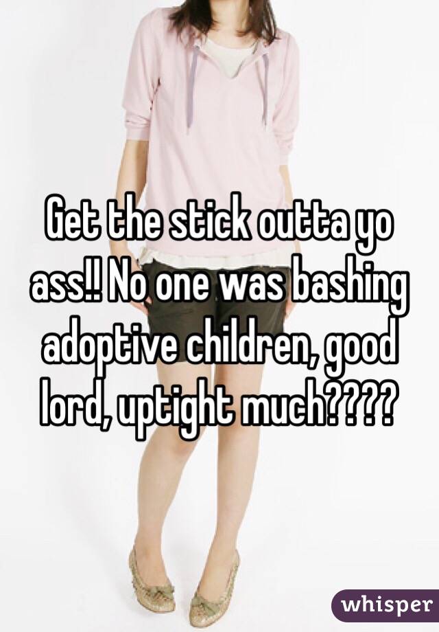 Get the stick outta yo ass!! No one was bashing adoptive children, good lord, uptight much???? 