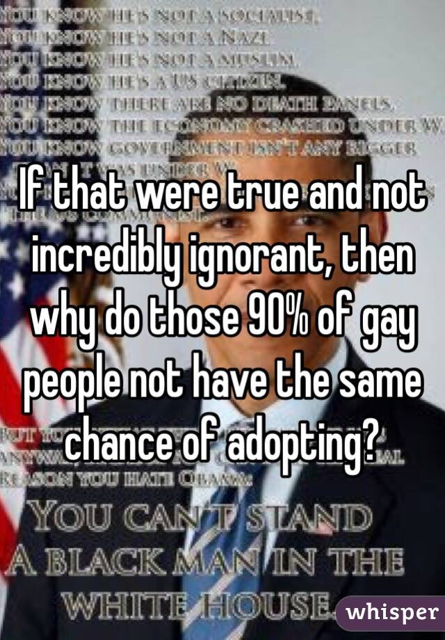 If that were true and not incredibly ignorant, then why do those 90% of gay people not have the same chance of adopting?