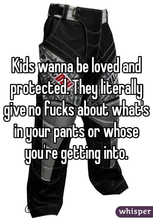 Kids wanna be loved and protected. They literally give no fucks about what's in your pants or whose you're getting into. 