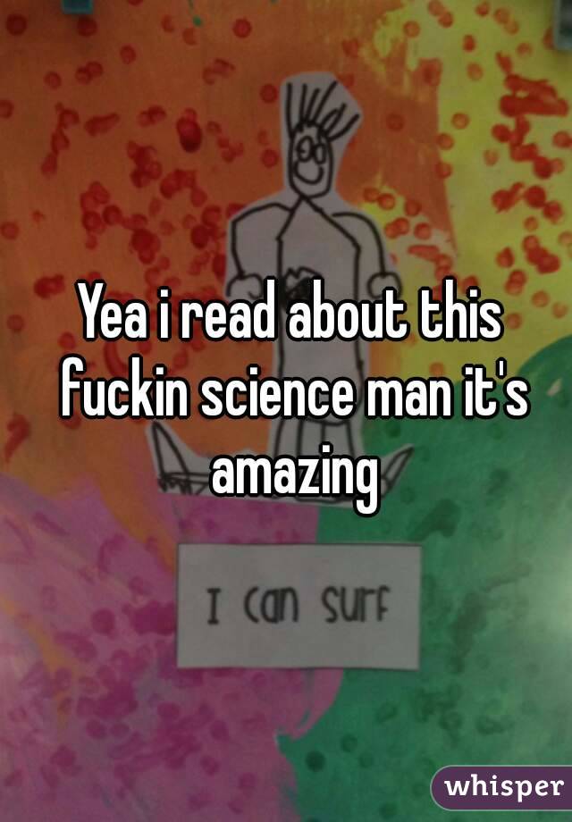 Yea i read about this fuckin science man it's amazing