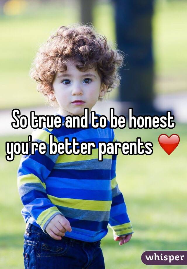 So true and to be honest you're better parents ❤️