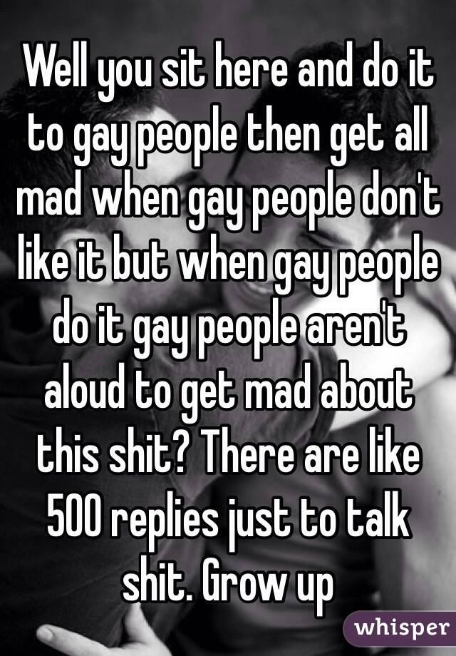 Well you sit here and do it to gay people then get all mad when gay people don't like it but when gay people do it gay people aren't aloud to get mad about this shit? There are like 500 replies just to talk shit. Grow up