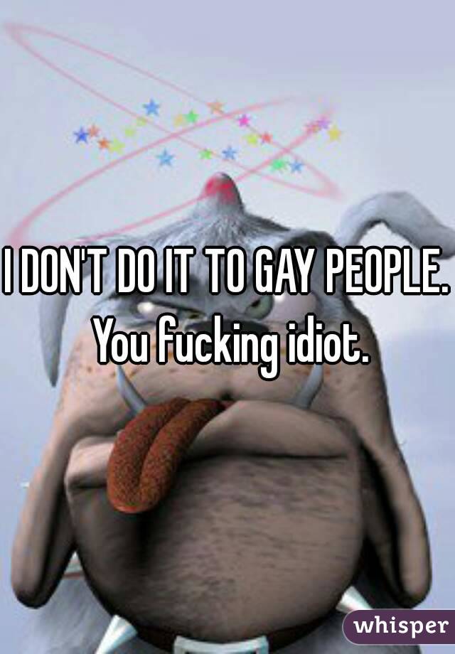 I DON'T DO IT TO GAY PEOPLE. You fucking idiot.