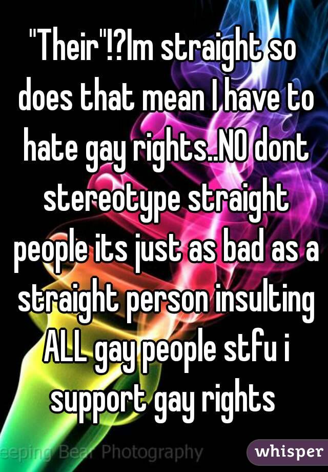 "Their"!?Im straight so does that mean I have to hate gay rights..NO dont stereotype straight people its just as bad as a straight person insulting ALL gay people stfu i support gay rights 