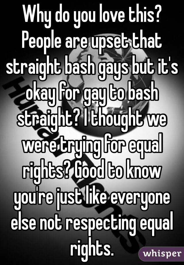 Why do you love this? People are upset that straight bash gays but it's okay for gay to bash straight? I thought we were trying for equal rights? Good to know you're just like everyone else not respecting equal rights. 