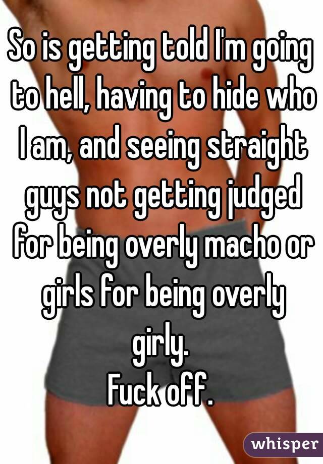 So is getting told I'm going to hell, having to hide who I am, and seeing straight guys not getting judged for being overly macho or girls for being overly girly. 
Fuck off.