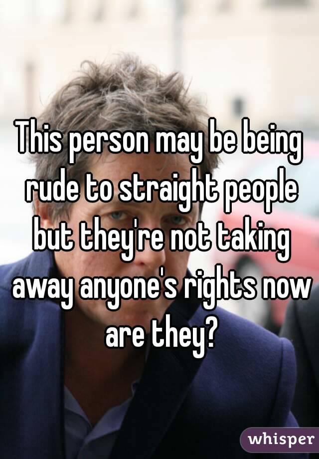 This person may be being rude to straight people but they're not taking away anyone's rights now are they?