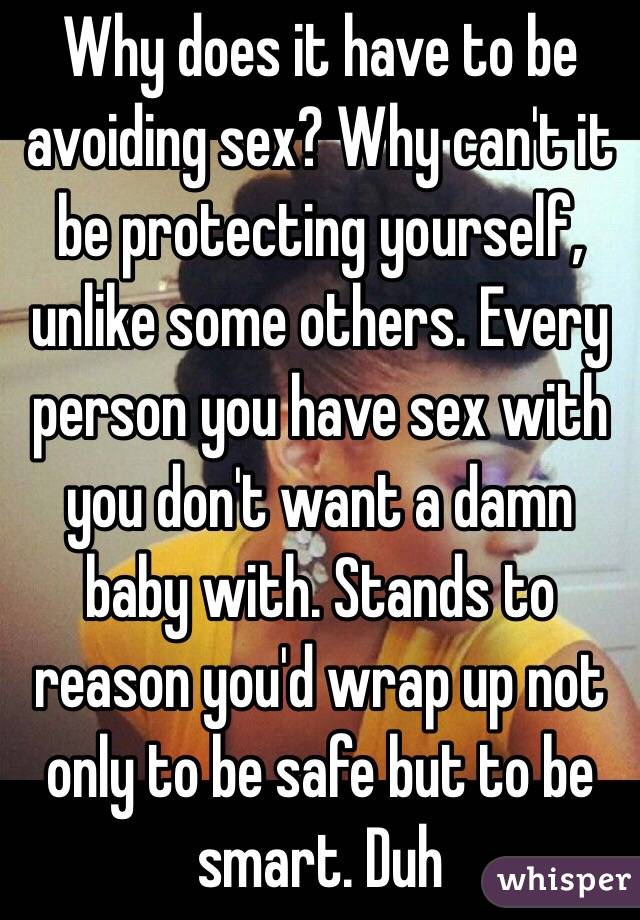 Why does it have to be avoiding sex? Why can't it be protecting yourself, unlike some others. Every person you have sex with you don't want a damn baby with. Stands to reason you'd wrap up not only to be safe but to be smart. Duh