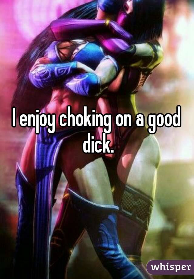 I enjoy choking on a good dick.