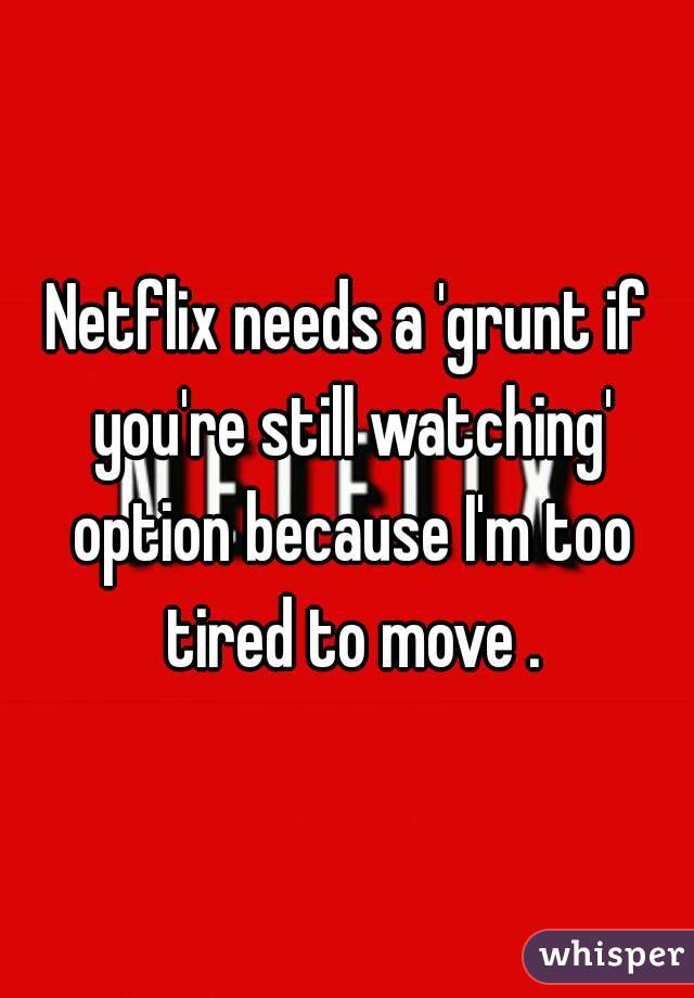 Netflix needs a 'grunt if you're still watching' option because I'm too tired to move .