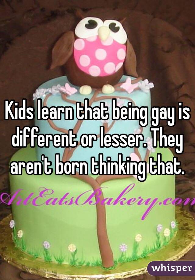 Kids learn that being gay is different or lesser. They aren't born thinking that. 