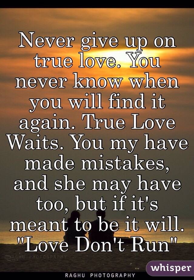 Never give up on true love. You never know when you will find it again. True Love Waits. You my have made mistakes, and she may have too, but if it's meant to be it will. "Love Don't Run" 