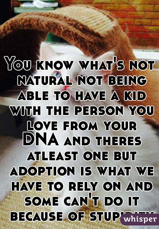 You know what's not natural not being able to have a kid with the person you love from your DNA and theres atleast one but adoption is what we have to rely on and some can't do it because of stupidity