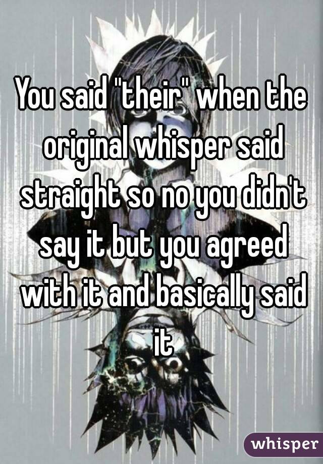 You said "their" when the original whisper said straight so no you didn't say it but you agreed with it and basically said it