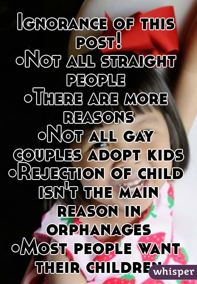 Ignorance of this post!
•Not all straight people 
•There are more reasons
•Not all gay couples adopt kids
•Rejection of child isn't the main reason in orphanages
•Most people want their children