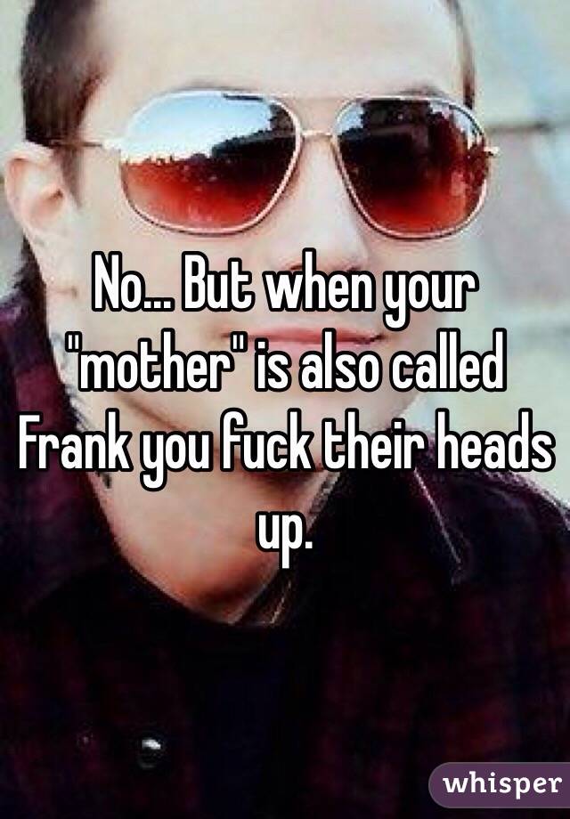 No... But when your "mother" is also called Frank you fuck their heads up. 