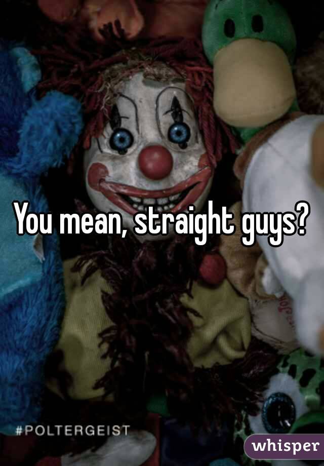 You mean, straight guys?