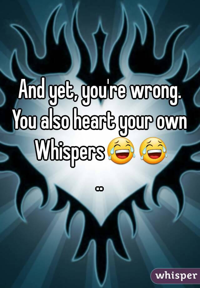 And yet, you're wrong.
You also heart your own Whispers😂😂..