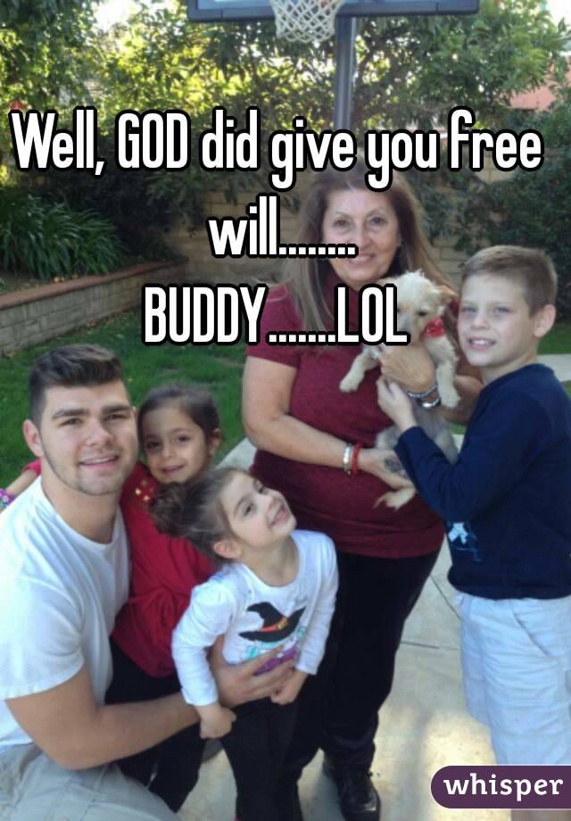 Well, GOD did give you free will........
BUDDY.......LOL