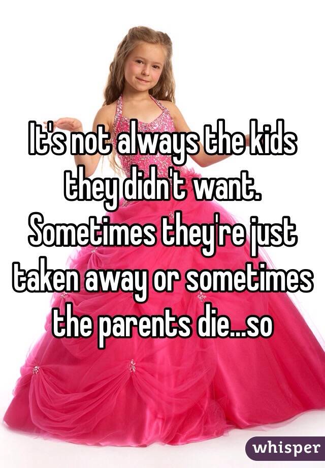 It's not always the kids they didn't want. Sometimes they're just taken away or sometimes the parents die...so