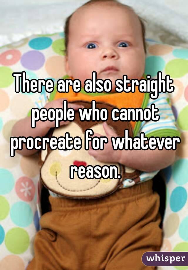 There are also straight people who cannot procreate for whatever reason.