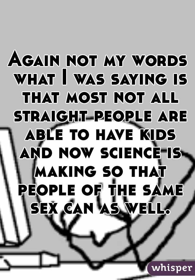 Again not my words what I was saying is that most not all straight people are able to have kids and now science is making so that people of the same sex can as well.