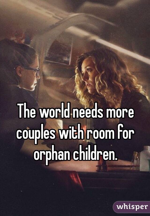 The world needs more couples with room for orphan children. 