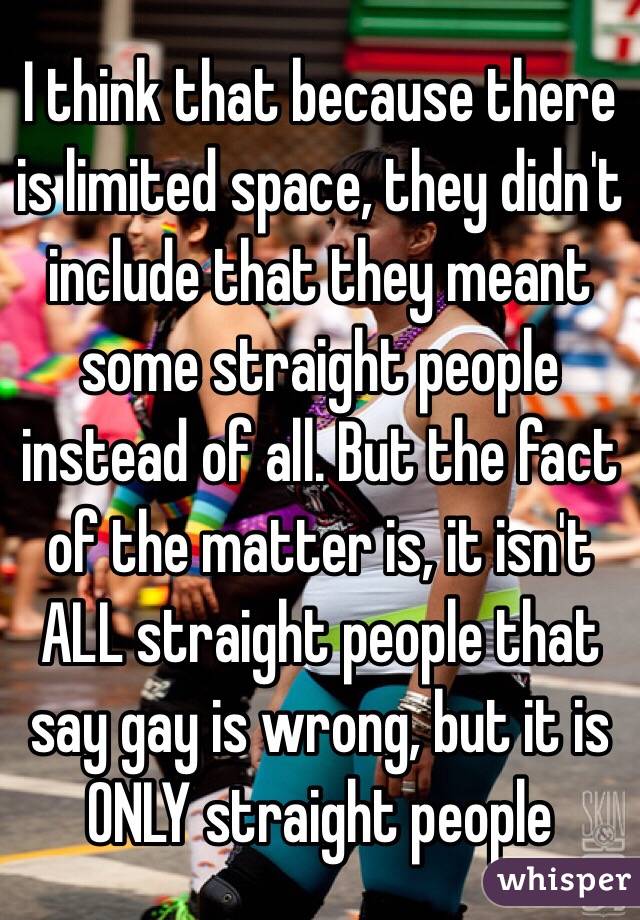 I think that because there is limited space, they didn't include that they meant some straight people instead of all. But the fact of the matter is, it isn't ALL straight people that say gay is wrong, but it is ONLY straight people