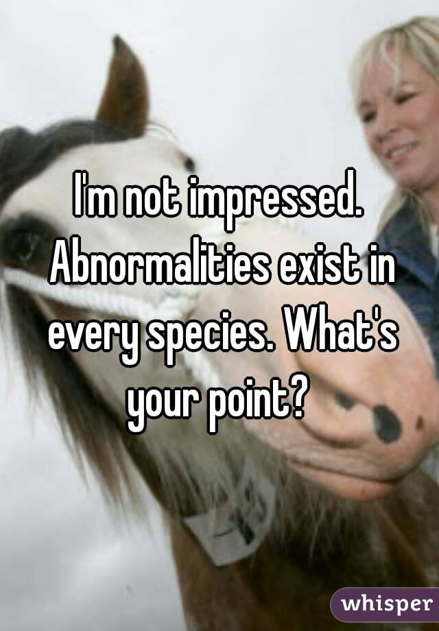 I'm not impressed. Abnormalities exist in every species. What's your point? 