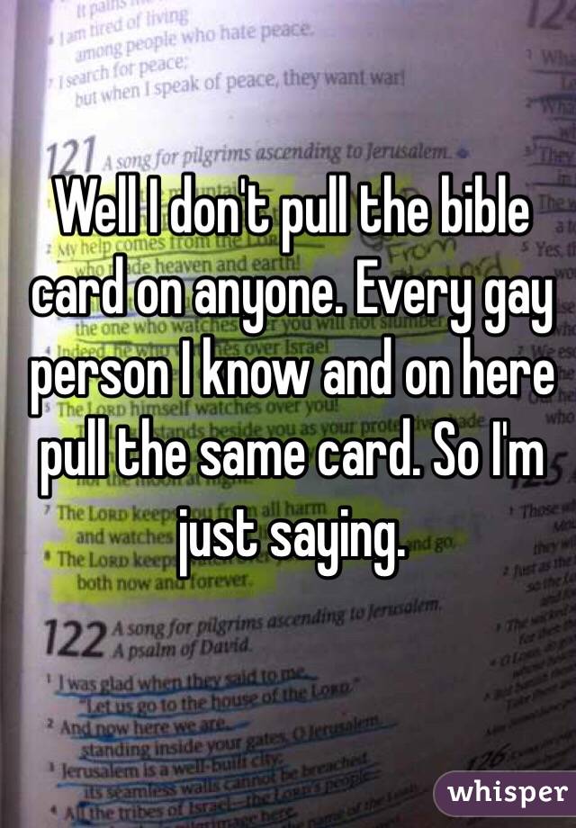 Well I don't pull the bible card on anyone. Every gay person I know and on here pull the same card. So I'm just saying.