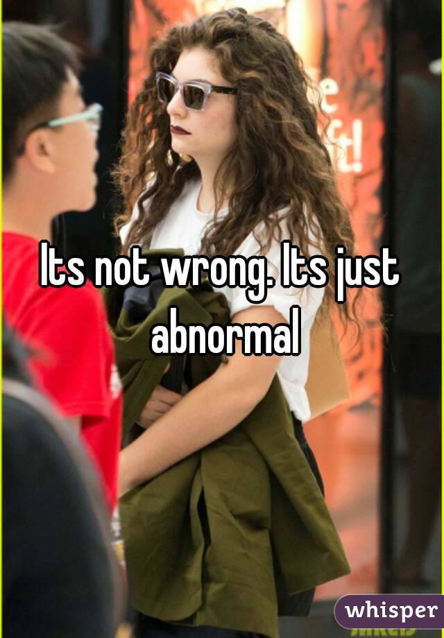 Its not wrong. Its just abnormal