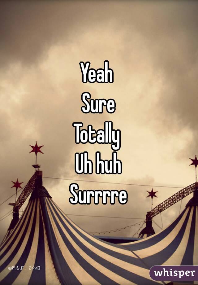 Yeah 
Sure
Totally 
Uh huh
Surrrre