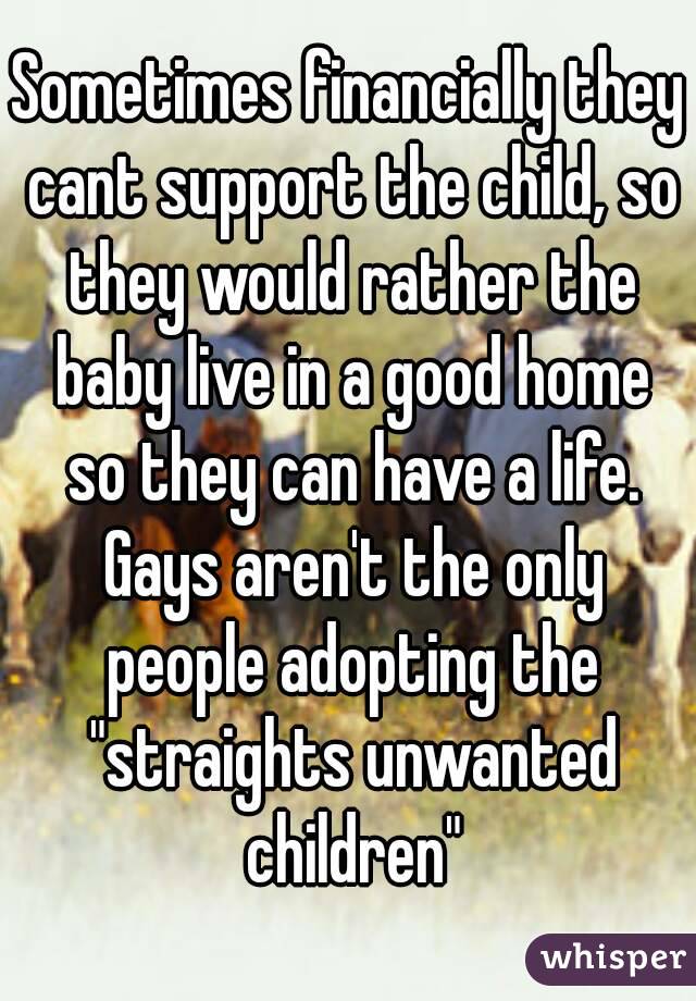 Sometimes financially they cant support the child, so they would rather the baby live in a good home so they can have a life. Gays aren't the only people adopting the "straights unwanted children"