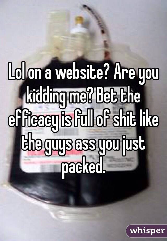 Lol on a website? Are you kidding me? Bet the efficacy is full of shit like the guys ass you just packed. 