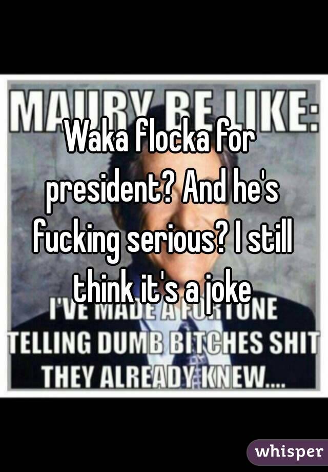 Waka flocka for president? And he's fucking serious? I still think it's a joke